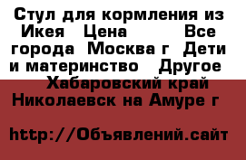 Стул для кормления из Икея › Цена ­ 800 - Все города, Москва г. Дети и материнство » Другое   . Хабаровский край,Николаевск-на-Амуре г.